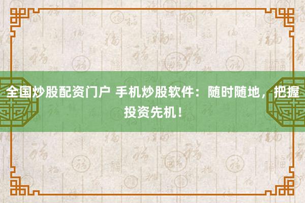全国炒股配资门户 手机炒股软件：随时随地，把握投资先机！