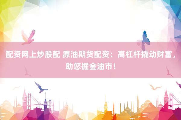 配资网上炒股配 原油期货配资：高杠杆撬动财富，助您掘金油市！