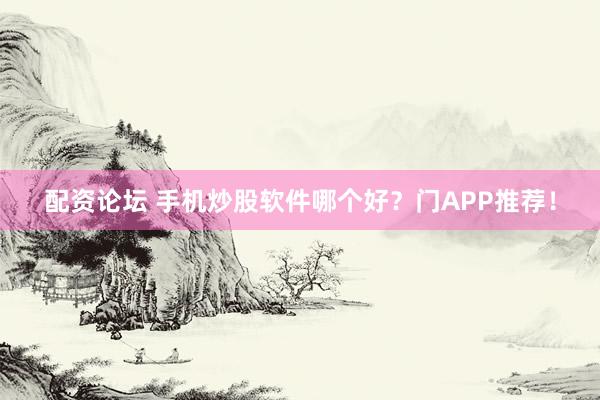 配资论坛 手机炒股软件哪个好？门APP推荐！