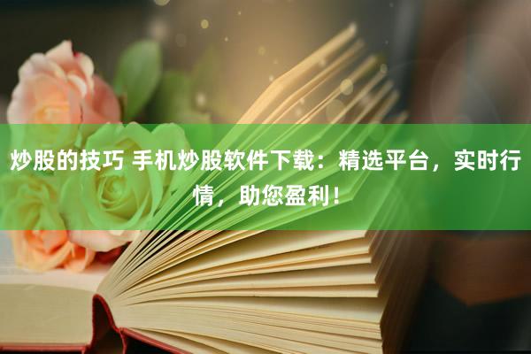 炒股的技巧 手机炒股软件下载：精选平台，实时行情，助您盈利！