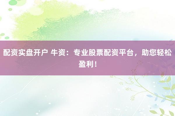 配资实盘开户 牛资：专业股票配资平台，助您轻松盈利！