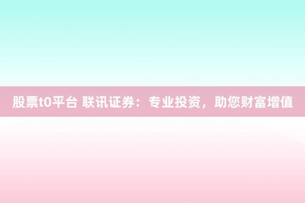 股票t0平台 联讯证券：专业投资，助您财富增值