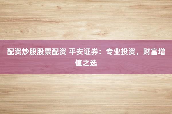 配资炒股股票配资 平安证券：专业投资，财富增值之选