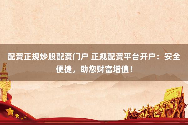 配资正规炒股配资门户 正规配资平台开户：安全便捷，助您财富增值！