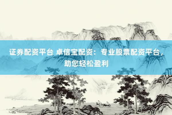 证券配资平台 卓信宝配资：专业股票配资平台，助您轻松盈利