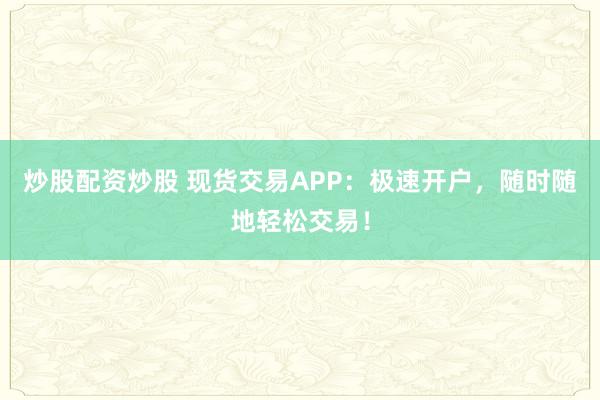 炒股配资炒股 现货交易APP：极速开户，随时随地轻松交易！