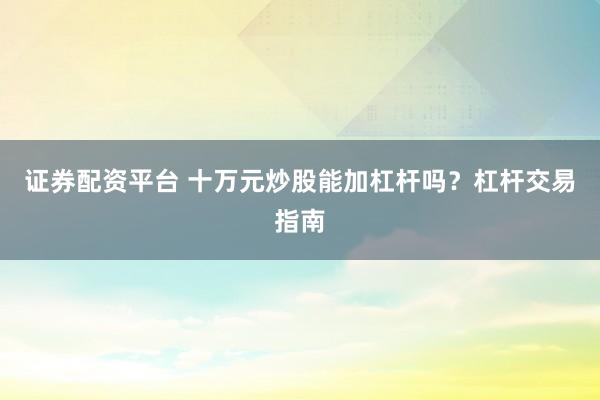 证券配资平台 十万元炒股能加杠杆吗？杠杆交易指南