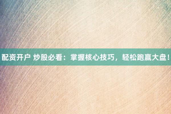 配资开户 炒股必看：掌握核心技巧，轻松跑赢大盘！