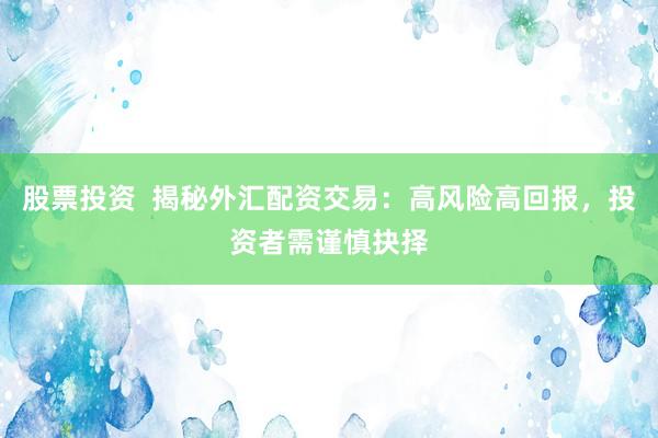 股票投资  揭秘外汇配资交易：高风险高回报，投资者需谨慎抉择