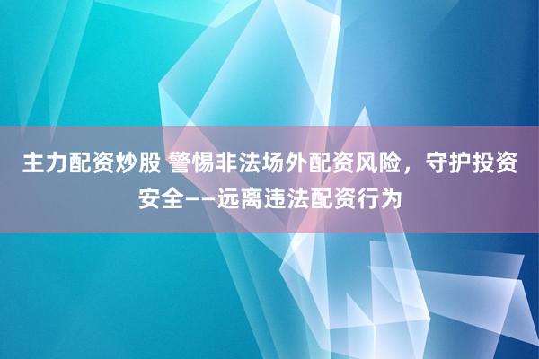 主力配资炒股 警惕非法场外配资风险，守护投资安全——远离违法配资行为