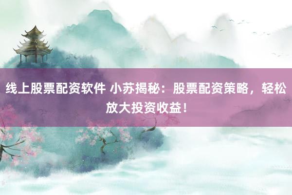 线上股票配资软件 小苏揭秘：股票配资策略，轻松放大投资收益！