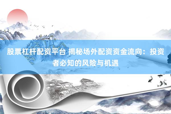 股票杠杆配资平台 揭秘场外配资资金流向：投资者必知的风险与机遇