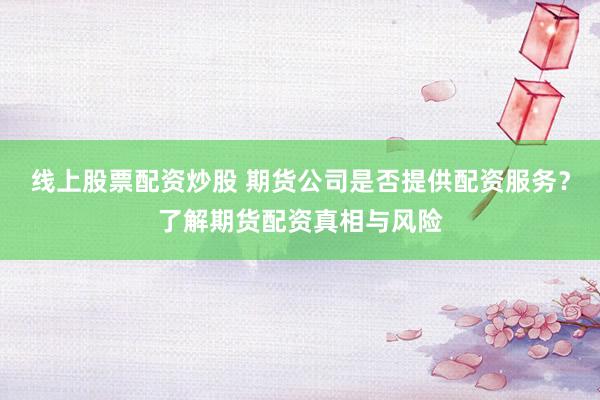 线上股票配资炒股 期货公司是否提供配资服务？了解期货配资真相与风险