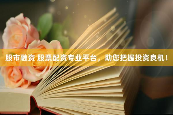 股市融资 股票配资专业平台，助您把握投资良机！