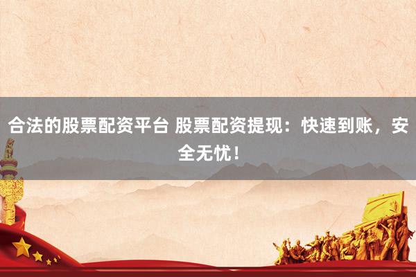 合法的股票配资平台 股票配资提现：快速到账，安全无忧！