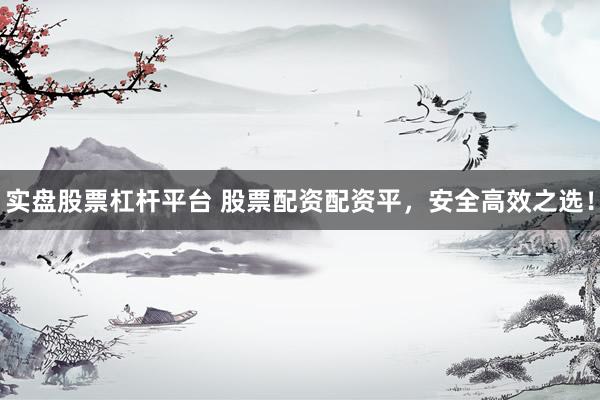 实盘股票杠杆平台 股票配资配资平，安全高效之选！