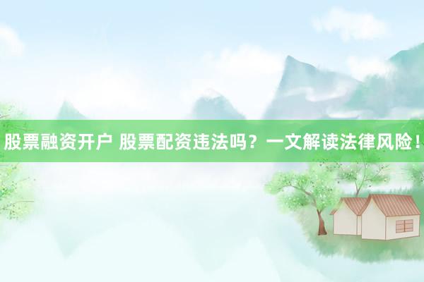 股票融资开户 股票配资违法吗？一文解读法律风险！