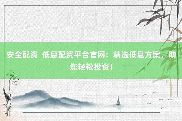 安全配资  低息配资平台官网:精选低息方案,助您轻松投资!