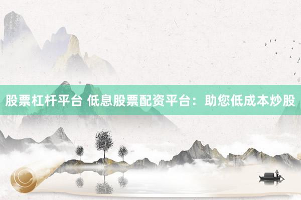 股票杠杆平台 低息股票配资平台:助您低成本炒股