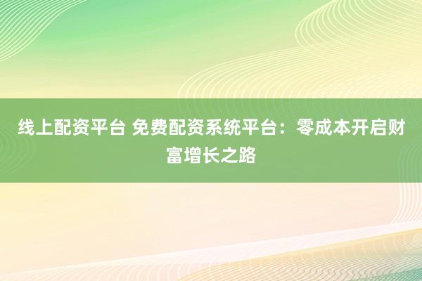 线上配资平台 免费配资系统平台:零成本开启财富增长之路