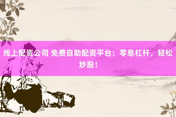 线上配资公司 免费自助配资平台:零息杠杆,轻松炒股!