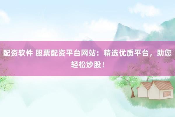 配资软件 股票配资平台网站:精选优质平台,助您轻松炒股!