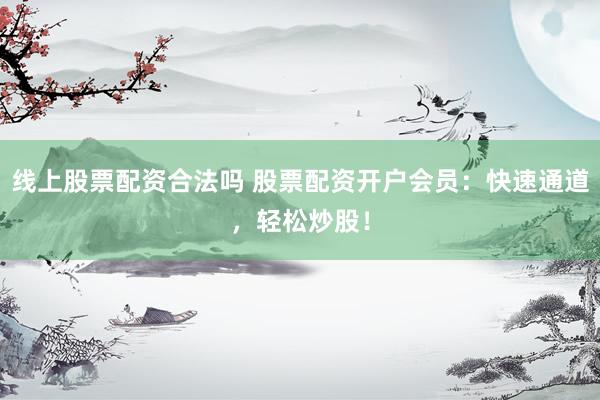 线上股票配资合法吗 股票配资开户会员:快速通道,轻松炒股!