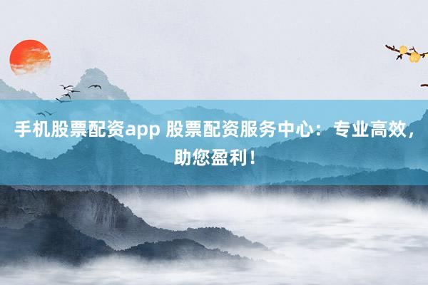 手机股票配资app 股票配资服务中心:专业高效,助您盈利!