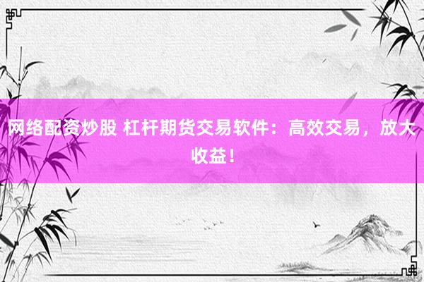 网络配资炒股 杠杆期货交易软件:高效交易,放大收益!