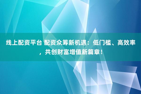 线上配资平台 配资众筹新机遇:低门槛、高效率,共创财富增值新篇章!