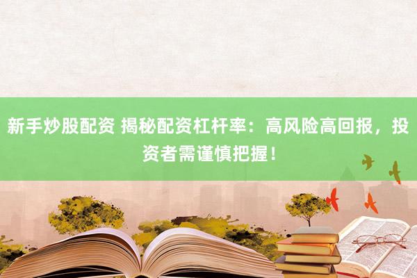 新手炒股配资 揭秘配资杠杆率:高风险高回报,投资者需谨慎把握!