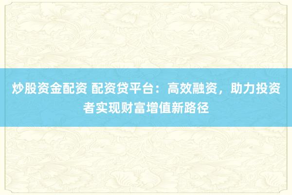 炒股资金配资 配资贷平台:高效融资,助力投资者实现财富增值新路径