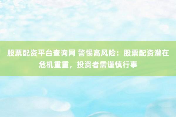 股票配资平台查询网 警惕高风险:股票配资潜在危机重重,投资者需谨慎行事