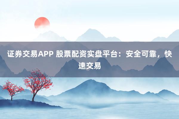证券交易APP 股票配资实盘平台:安全可靠,快速交易