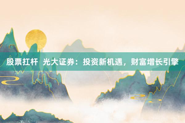 股票扛杆  光大证券:投资新机遇,财富增长引擎