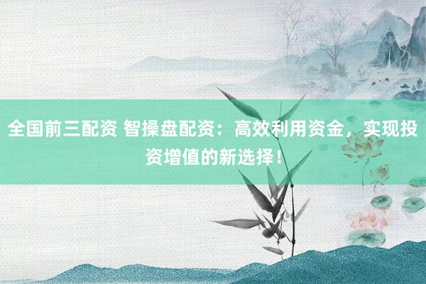 全国前三配资 智操盘配资:高效利用资金,实现投资增值的新选择!