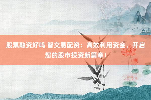 股票融资好吗 智交易配资:高效利用资金,开启您的股市投资新篇章!