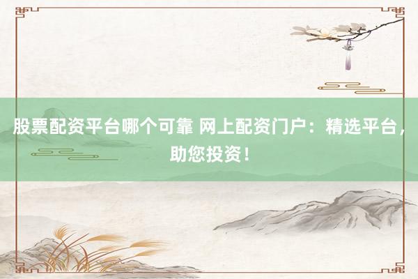 股票配资平台哪个可靠 网上配资门户:精选平台,助您投资!