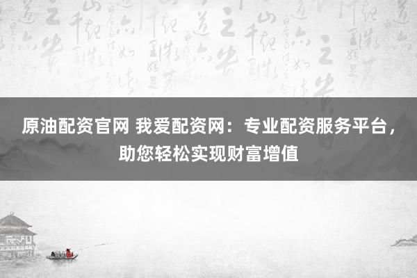 原油配资官网 我爱配资网:专业配资服务平台,助您轻松实现财富增值