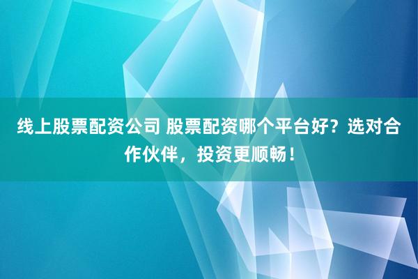 线上股票配资公司 股票配资哪个平台好?选对合作伙伴,投资更顺畅!