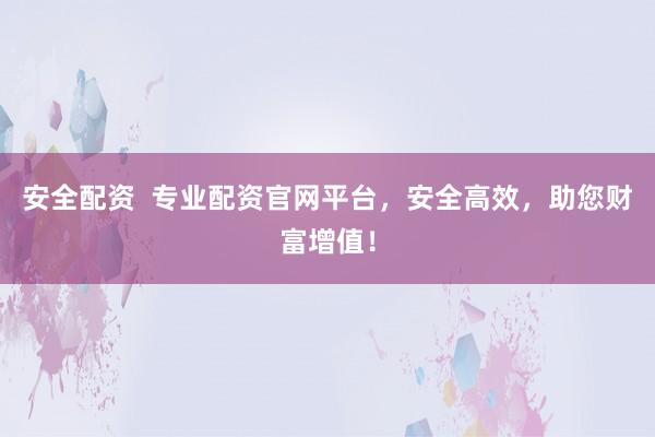 安全配资 专业配资官网平台,安全高效,助您财富增值!