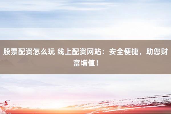 股票配资怎么玩 线上配资网站:安全便捷,助您财富增值!