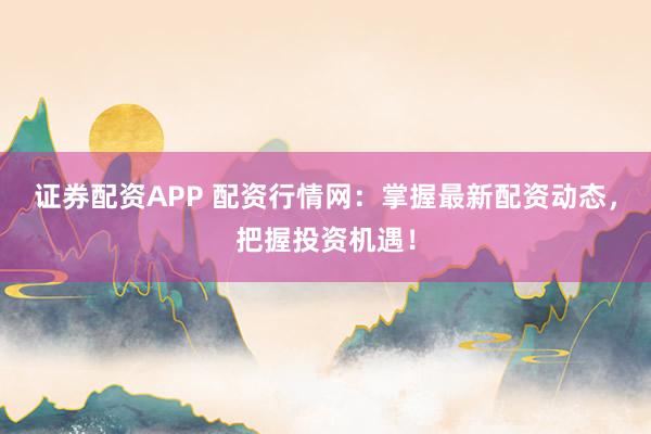 证券配资APP 配资行情网:掌握最新配资动态,把握投资机遇!
