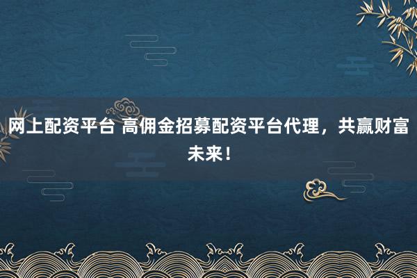网上配资平台 高佣金招募配资平台代理，共赢财富未来！