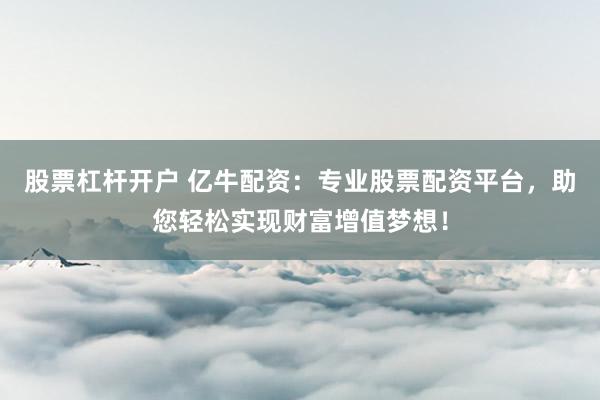 股票杠杆开户 亿牛配资:专业股票配资平台,助您轻松实现财富增值梦想!