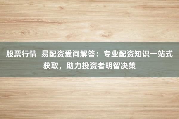股票行情 易配资爱问解答:专业配资知识一站式获取,助力投资者明智决策