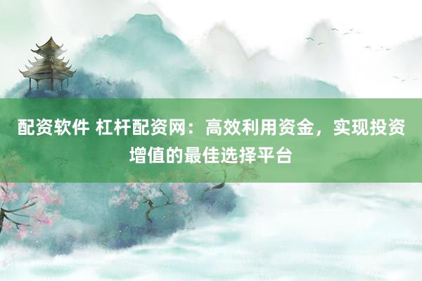 配资软件 杠杆配资网:高效利用资金,实现投资增值的最佳选择平台