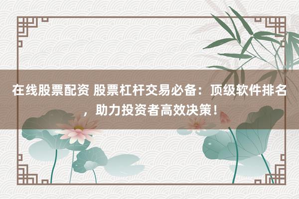 在线股票配资 股票杠杆交易必备:顶级软件排名,助力投资者高效决策!