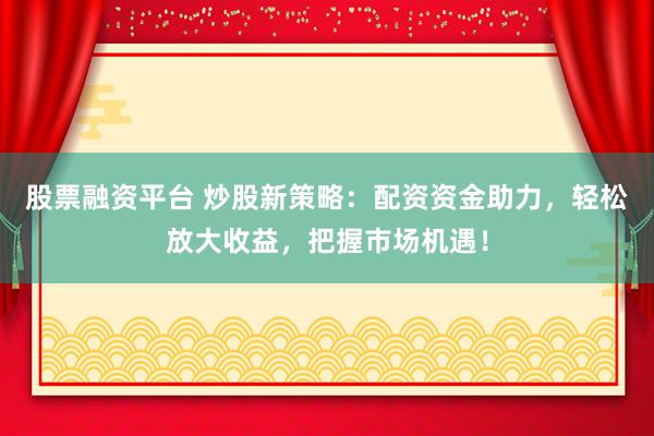 股票融资平台 炒股新策略:配资资金助力,轻松放大收益,把握市场机遇!