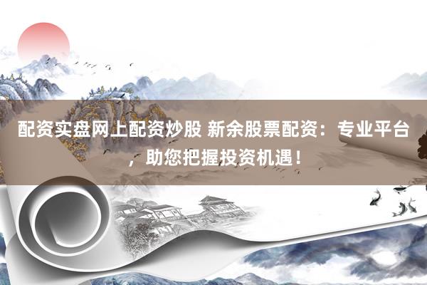 配资实盘网上配资炒股 新余股票配资:专业平台,助您把握投资机遇!